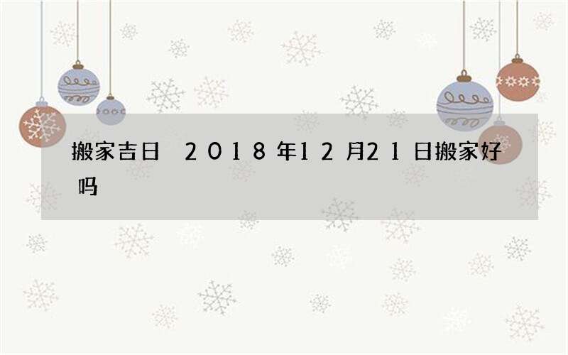 搬家吉日 2018年12月21日搬家好吗
